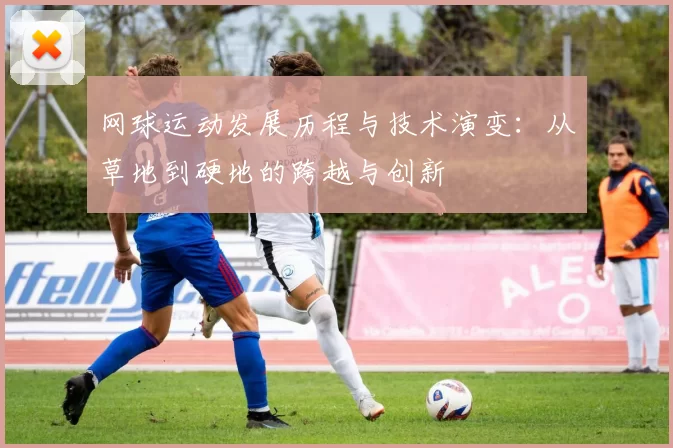 网球运动发展历程与技术演变：从草地到硬地的跨越与创新