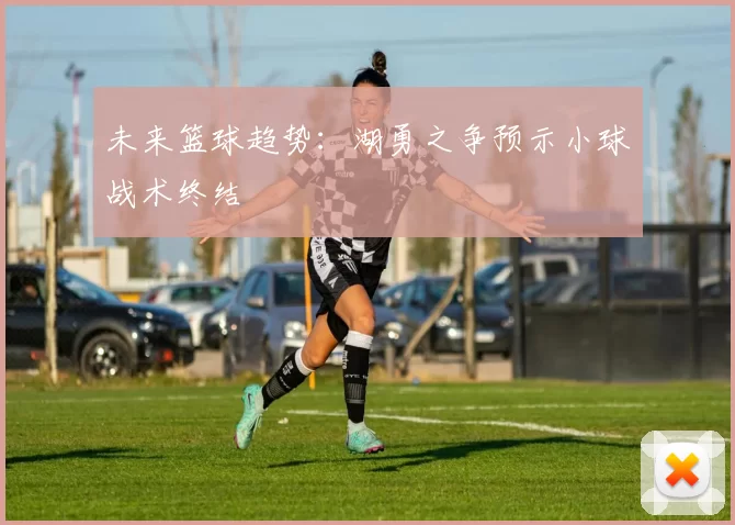 未来篮球趋势：湖勇之争预示小球战术终结