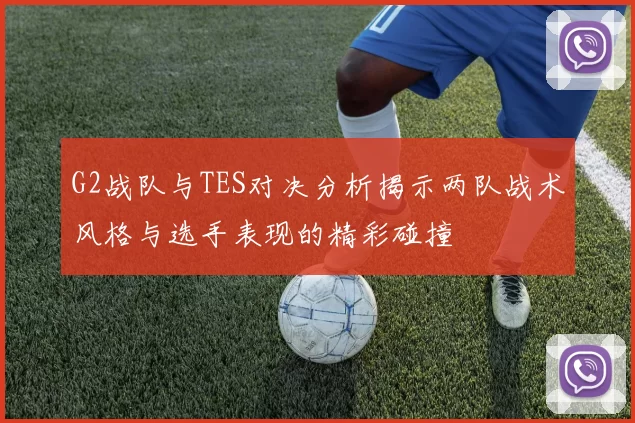 G2战队与TES对决分析揭示两队战术风格与选手表现的精彩碰撞