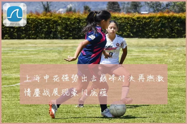 上海申花强势出击巅峰对决再燃激情鏖战展现豪门底蕴