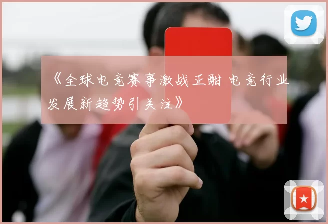 《全球电竞赛事激战正酣 电竞行业发展新趋势引关注》