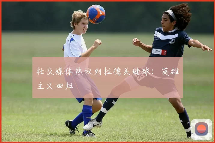 社交媒体热议利拉德关键球：英雄主义回归