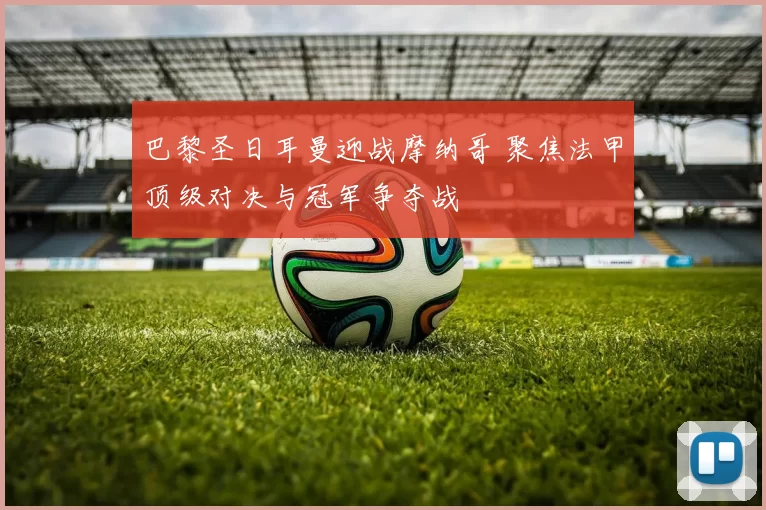 巴黎圣日耳曼迎战摩纳哥 聚焦法甲顶级对决与冠军争夺战