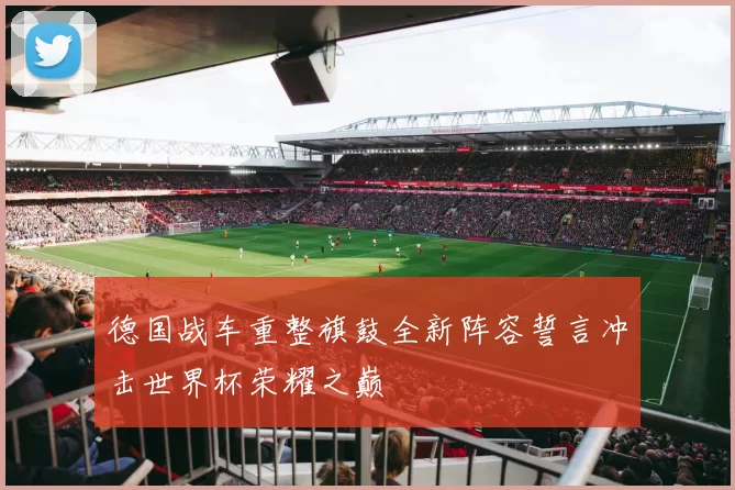 德国战车重整旗鼓全新阵容誓言冲击世界杯荣耀之巅