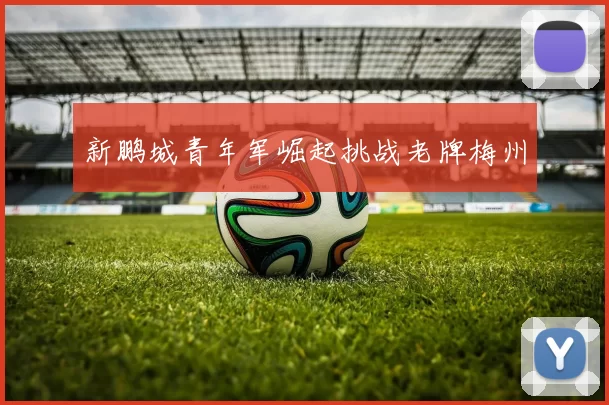 新鹏城青年军崛起挑战老牌梅州