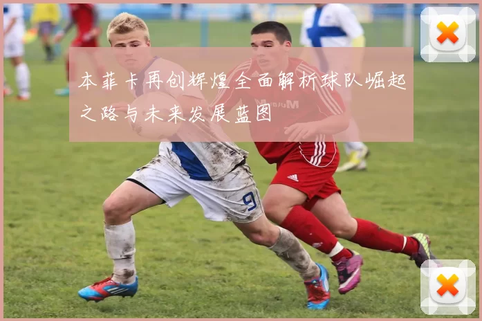本菲卡再创辉煌全面解析球队崛起之路与未来发展蓝图