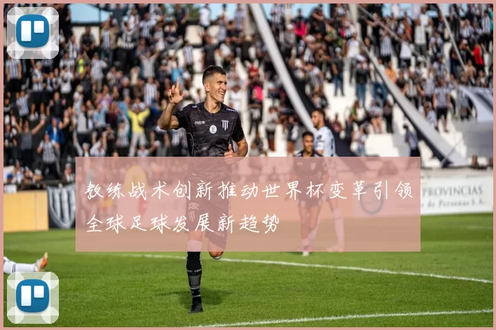 教练战术创新推动世界杯变革引领全球足球发展新趋势