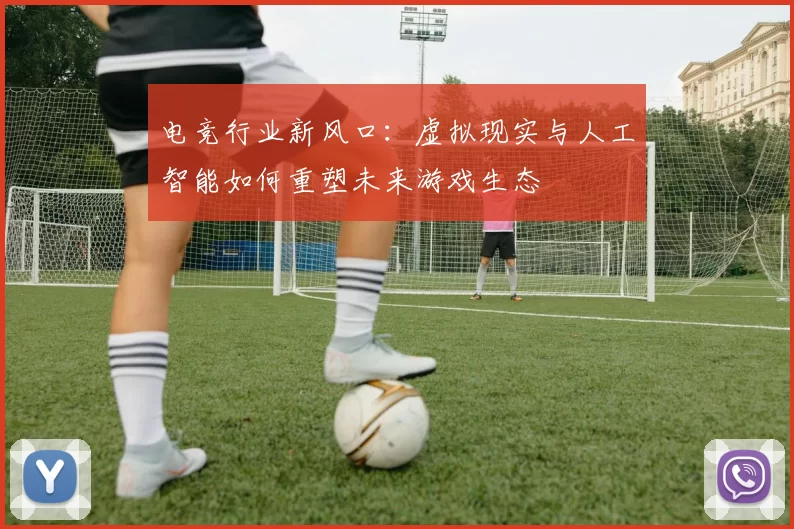 电竞行业新风口：虚拟现实与人工智能如何重塑未来游戏生态