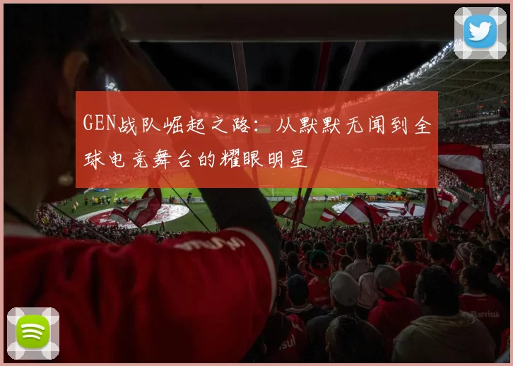 GEN战队崛起之路：从默默无闻到全球电竞舞台的耀眼明星