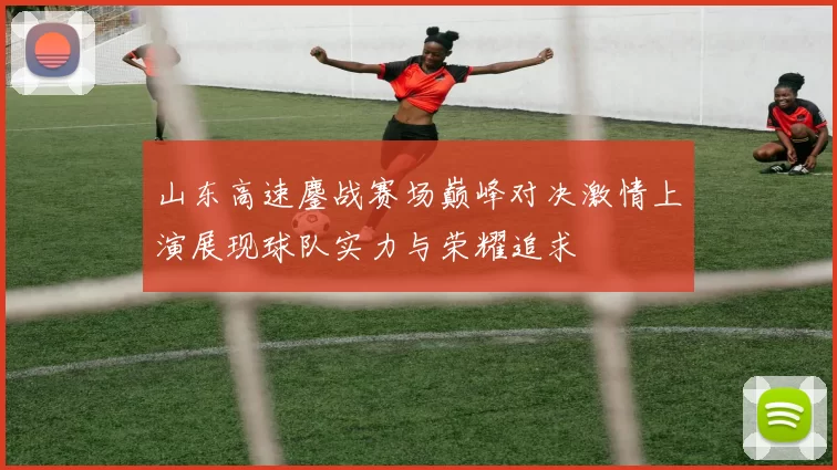 山东高速鏖战赛场巅峰对决激情上演展现球队实力与荣耀追求