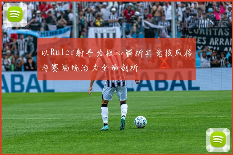 以Ruler射手为核心解析其竞技风格与赛场统治力全面剖析