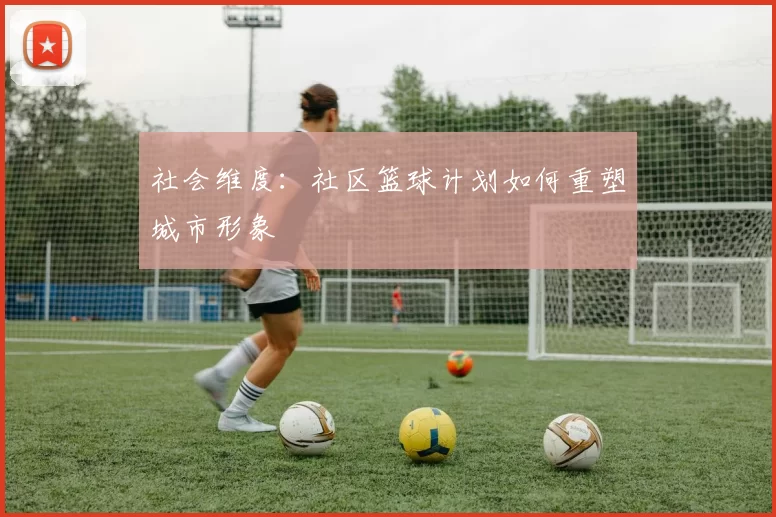 社会维度：社区篮球计划如何重塑城市形象