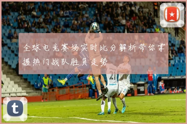 全球电竞赛场实时比分解析带你掌握热门战队胜负走势