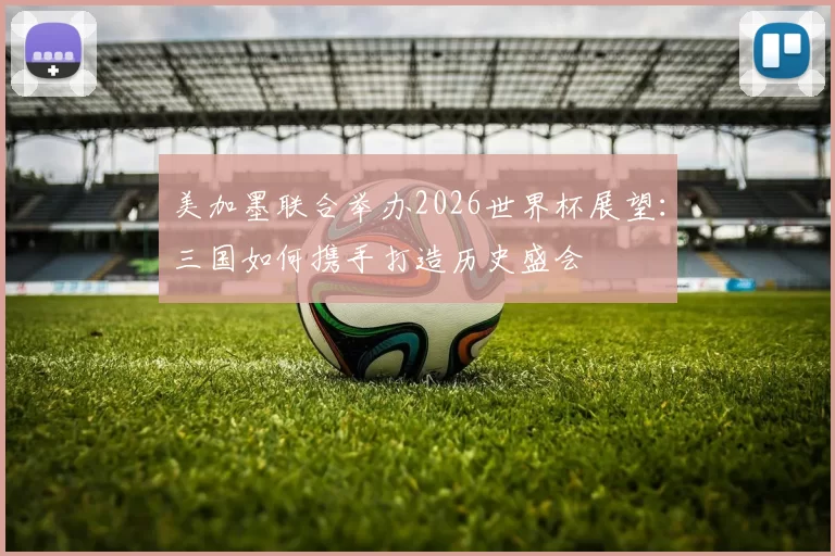 美加墨联合举办2026世界杯展望：三国如何携手打造历史盛会