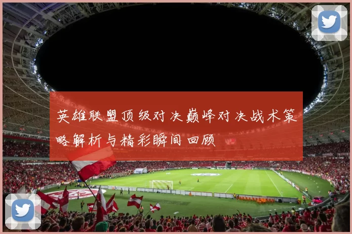 英雄联盟顶级对决巅峰对决战术策略解析与精彩瞬间回顾