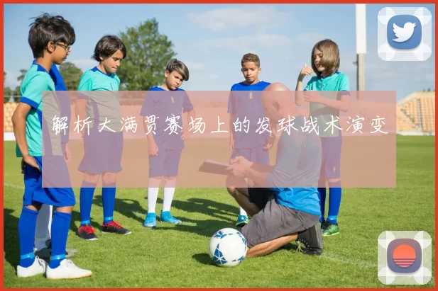 解析大满贯赛场上的发球战术演变