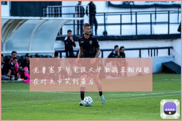 克鲁塞罗与竞技大学激战正酣谁能在对决中笑到最后
