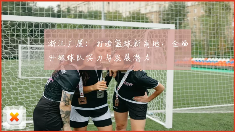 浙江广厦：打造篮球新高地，全面升级球队实力与发展潜力