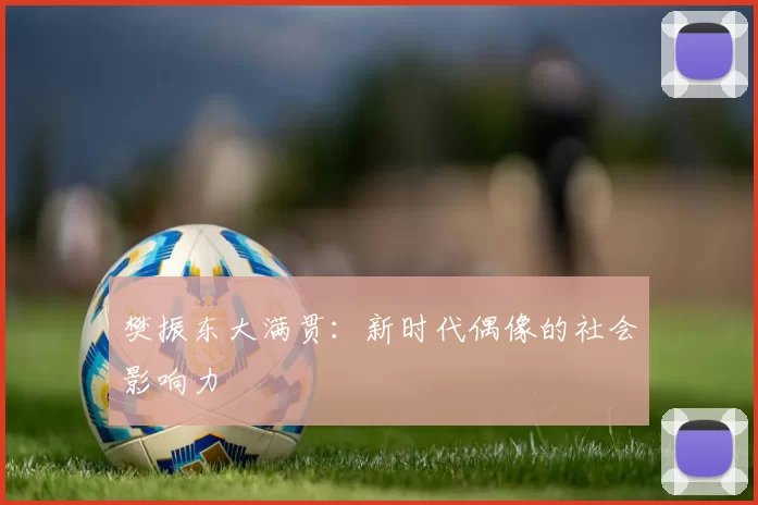 樊振东大满贯：新时代偶像的社会影响力