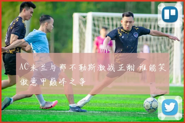 AC米兰与那不勒斯激战正酣 谁能笑傲意甲巅峰之争