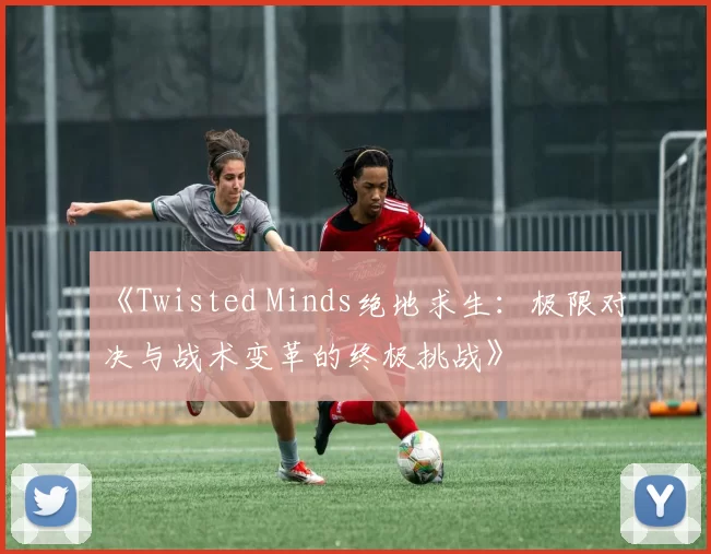 《Twisted Minds绝地求生：极限对决与战术变革的终极挑战》