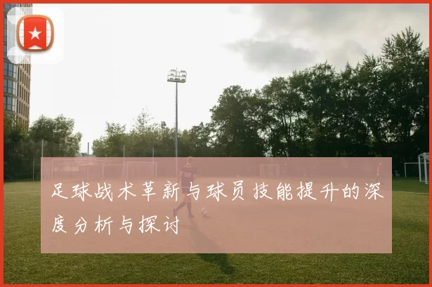 足球战术革新与球员技能提升的深度分析与探讨