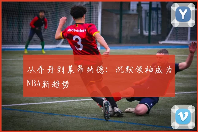 从乔丹到莱昂纳德：沉默领袖成为NBA新趋势