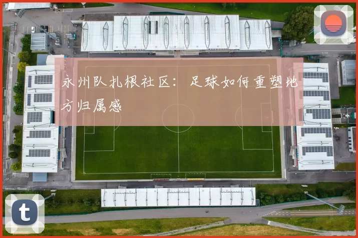 永州队扎根社区：足球如何重塑地方归属感